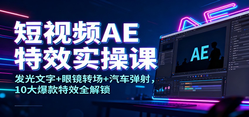 短视频AE特效实操课：发光文字+眼镜转场+汽车弹射，10大爆款特效全解锁-梦清研习社