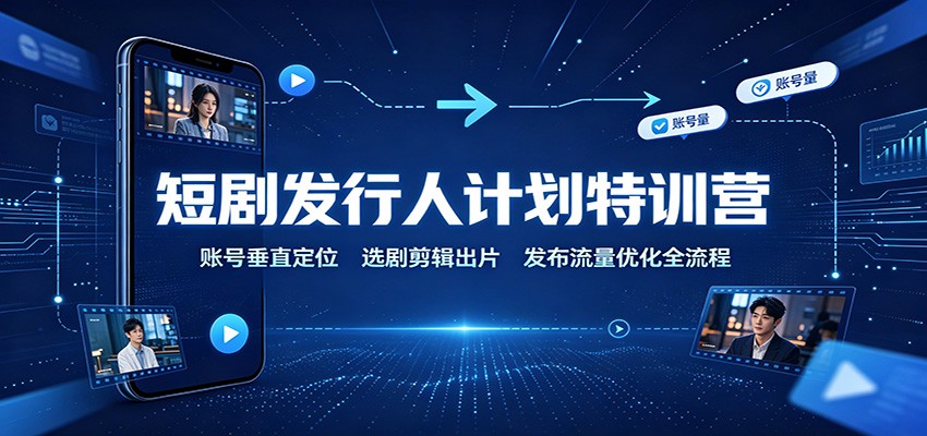 短剧发行人计划特训营：账号垂直定位，选剧剪辑出片，发布流量优化全流程-梦清研习社