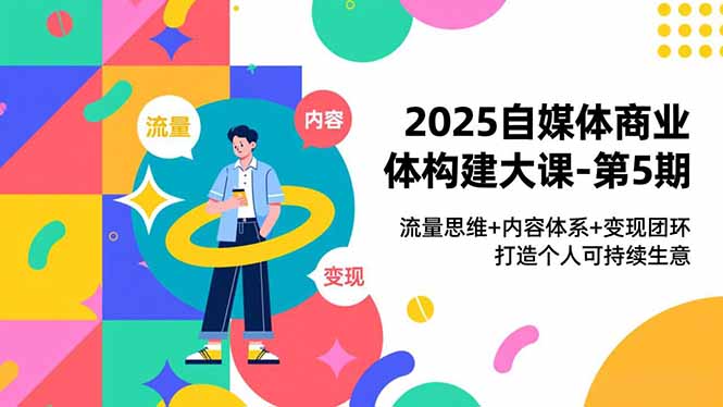 2025自媒体商业体构建大课-第5期,流量思维+内容体系+变现闭环,打造个人可持续生意-梦清研习社