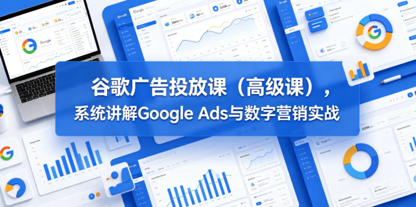 谷歌广告投放课(高级课)，系统讲解Google Ads与数字营销实战-梦清研习社