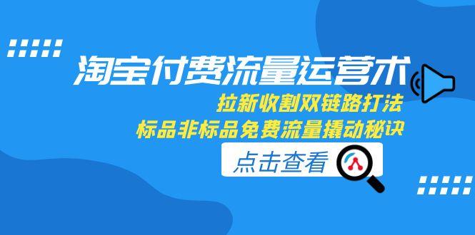 淘宝付费流量运营术,拉新收割双链路打法,标品非标品免费流量撬动秘诀-梦清研习社