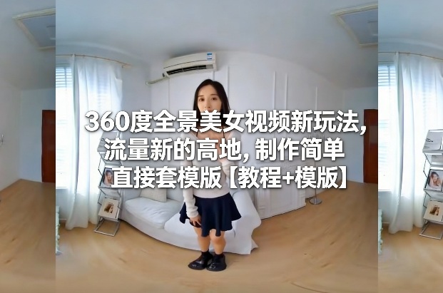 360度全景美女视频新玩法，流量新的高地，制作简单直接套模版【教程+模版】-梦清研习社