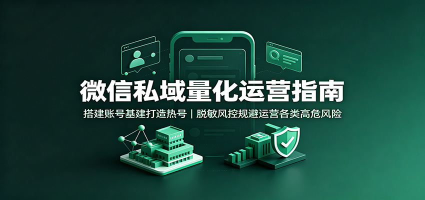 微信私域量化运营指南：搭建账号基建打造热号，脱敏风控规避运营各类高危风险-梦清研习社
