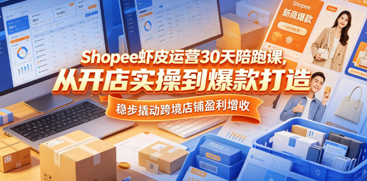 Shopee虾皮运营30天陪跑课，从开店实操到爆款打造，稳步撬动跨境店铺盈利增收-梦清研习社