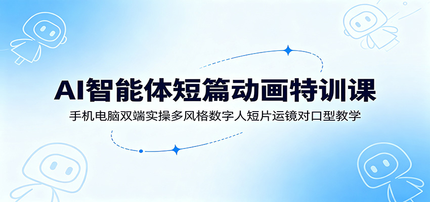AI智能体短篇动画特训课：手机电脑双端实操多风格数字人短片运镜对口型教学-梦清研习社