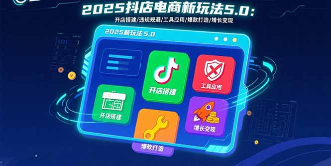 2025抖店电商新玩法5.0：开店搭建/违规规避/工具应用,快速掌握基础运营...-梦清研习社