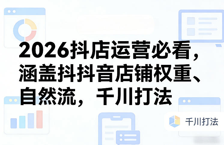 2026抖店运营必看，涵盖抖音店铺权重、自然流，千川打法-梦清研习社