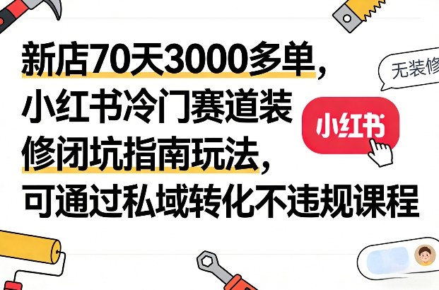 新店70天3000多单，小红书冷门赛道装修闭坑指南玩法，可通过私域转化不违规课程-梦清研习社