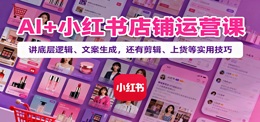 AI+小红书店铺运营课：讲底层逻辑、文案生成，还有剪辑、上货等实用技巧-梦清研习社