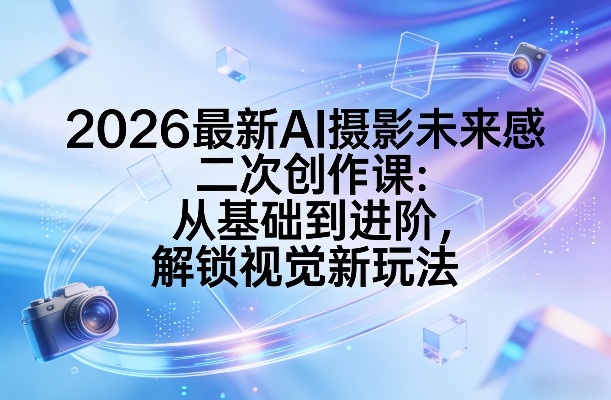 2026最新AI摄影未来感二次创作课：从基础到进阶，解锁视觉新玩法-梦清研习社