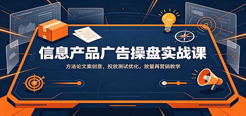 信息产品广告操盘实战课：方法论文案创意，投放测试优化，放量再营销教学-梦清研习社