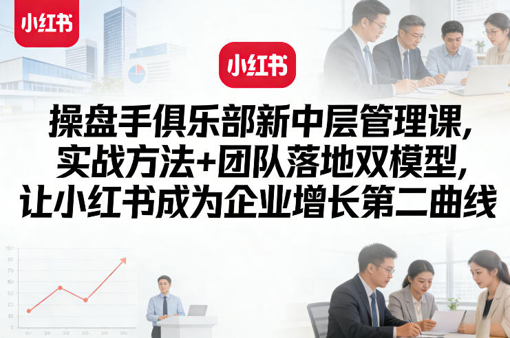 操盘手俱乐部新中层管理课,实战方法+团队落地双模型,让小红书成为企业增长第二曲线-梦清研习社