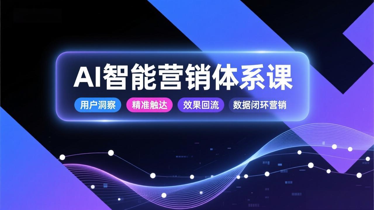 AI智能营销体系课，从用户洞察、精准触达到效果回流的数据闭环营销，提升整体营销效率与转化率-梦清研习社