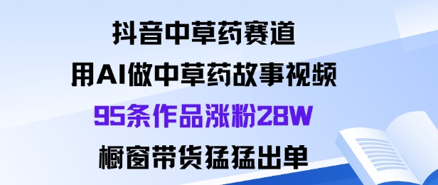 抖音中草药赛道，用Al做中草药故事视频95条作品涨粉28W，橱窗带货猛出单-梦清研习社