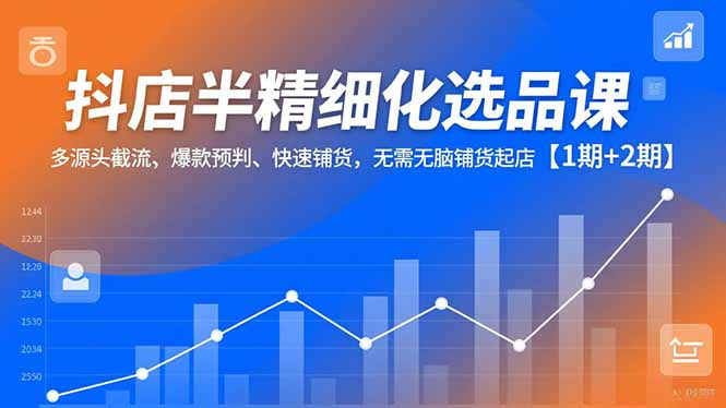 抖店半精细化选品课,多源头截流、爆款预判、快速铺货,无脑铺货起店【1期+2期】-梦清研习社