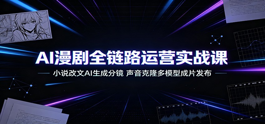 AI漫剧全链路运营实战课：小说改文AI生成分镜，声音克隆多模型成片发布-梦清研习社