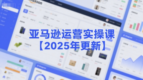 亚马逊运营实操课【2025年更新】主要内容包括亚马逊选品策略解析,选品重点方法、新品口诀必学等-梦清研习社