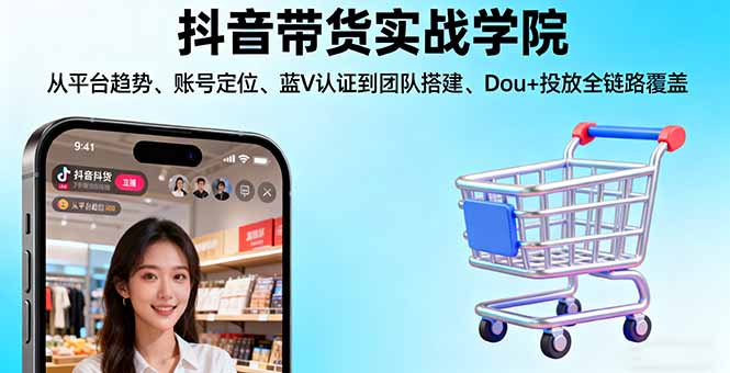 抖音带货实战学院:从平台趋势/账号定位/蓝V认证到团队搭建/Dou+投放全链路-梦清研习社