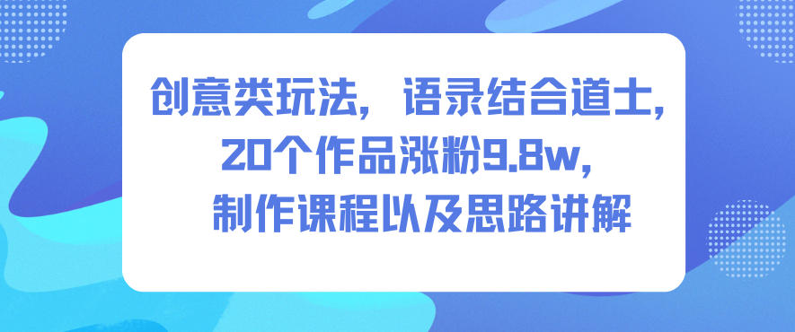 创意类玩法，语录结合道士，20个作品涨粉9.8w，制作课程以及思路讲解-梦清研习社