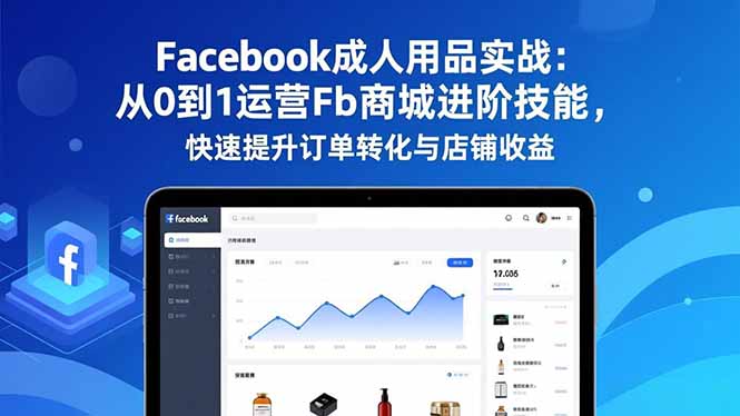 Facebook成人用品实战：从0到1运营Fb商城进阶技能，快速提升订单转化与店铺收益-梦清研习社