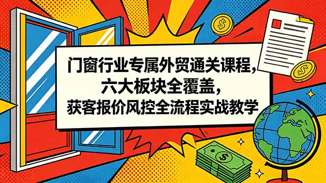 门窗行业专属外贸通关课程，六大板块全覆盖，获客报价风控全流程实战教学-梦清研习社