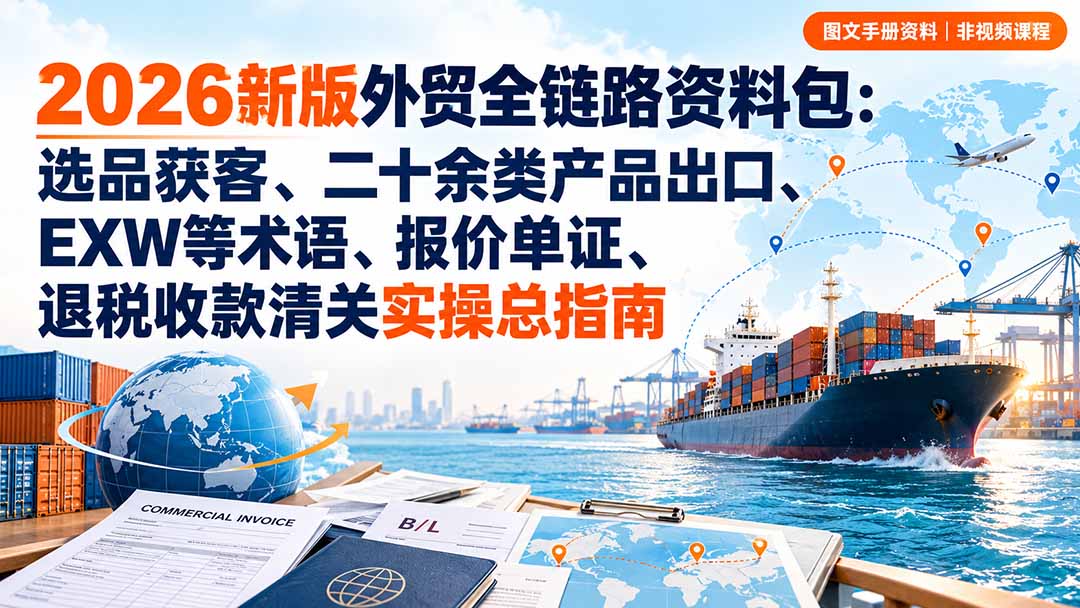 2026新版外贸全链路资料包:选品获客、二十余类产品出口、EXW等术语、报价单证、退税收款清关实操总指南-梦清研习社