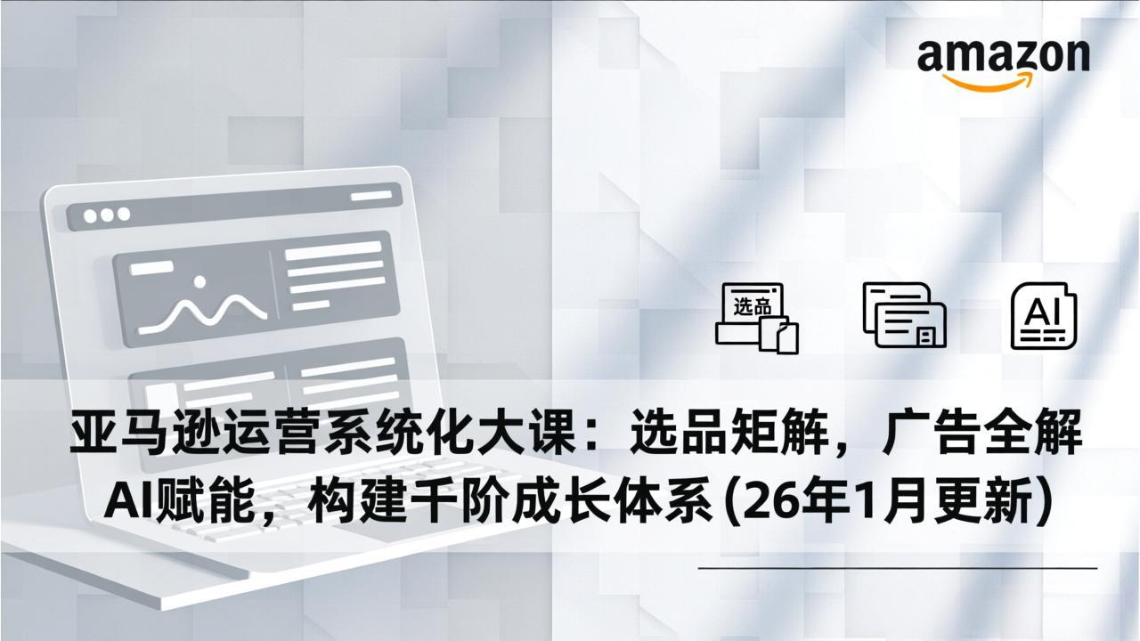 亚马逊运营系统化大课：选品矩阵，广告全解，AI赋能，构建千阶成长体系(26年1月更新-梦清研习社