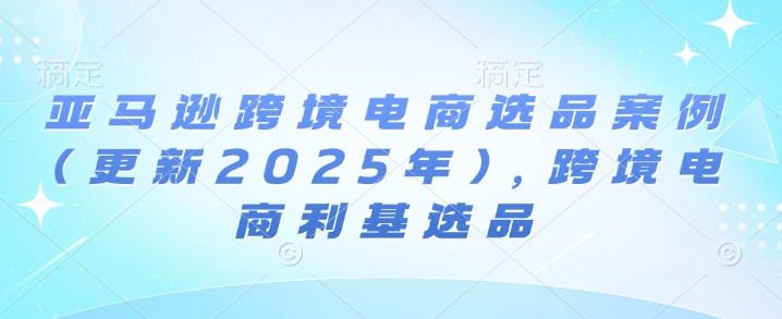 亚马逊跨境电商选品案例(更新2025年10月)，跨境电商利基选品-梦清研习社