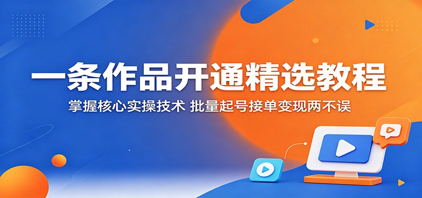 一条作品开通精选教程：掌握核心实操技术，批量起号接单变现两不误-梦清研习社