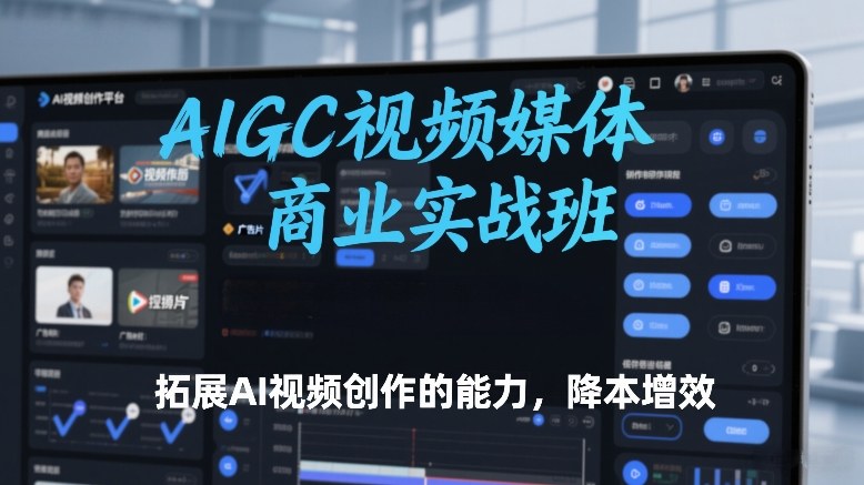 AIGC视频媒体商业实战班，拓展AI视频创作的能力，降本增效-梦清研习社