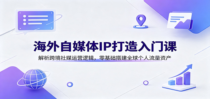 海外自媒体IP打造入门课：解析跨境社媒运营逻辑，零基础搭建全球个人流量资产-梦清研习社