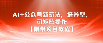 AI+公众号新玩法之培养型，可矩阵操作【附带项目教程】-梦清研习社
