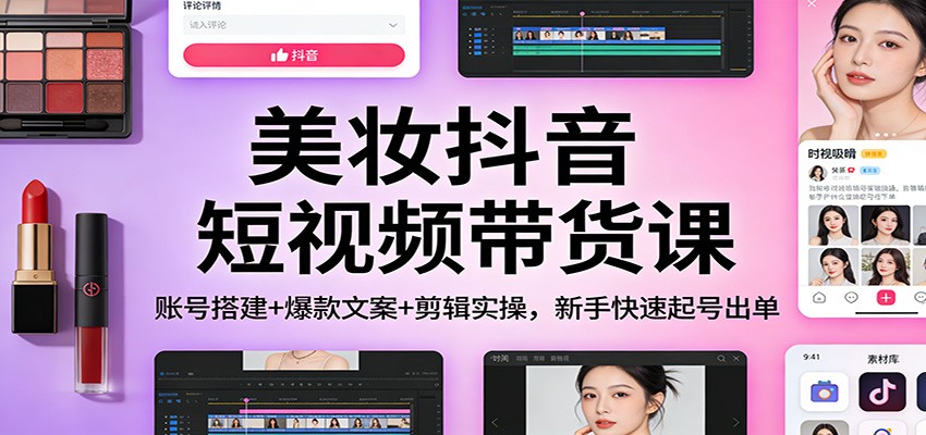 美妆抖音短视频带货课:账号搭建+爆款文案+剪辑实操,新手快速起号出单-梦清研习社