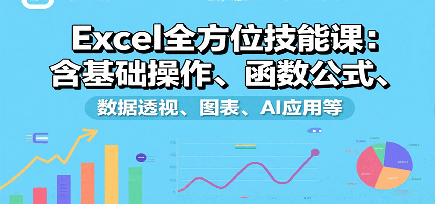 Excel全方位技能课：含基础操作、函数公式、数据透视、图表、AI应用等-梦清研习社