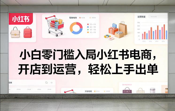 小白零门槛入局小红书电商，开店到运营，轻松上手出单-梦清研习社