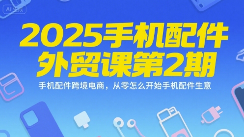 2025手机配件外贸课第2期，手机配件跨境电商，从零怎么开始手机配件生意-梦清研习社