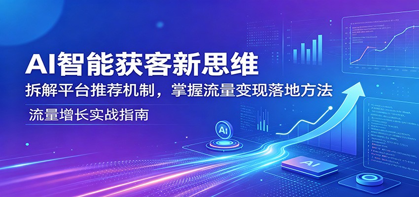 AI智能获客新思维：拆解平台推荐机制，掌握流量变现落地方法-梦清研习社