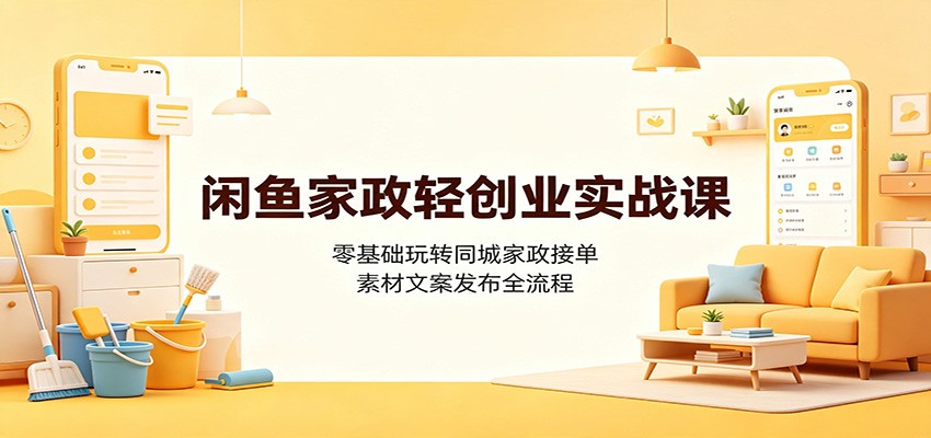 闲鱼家政轻创业实战课：零基础玩转同城家政接单，素材文案发布全流程-梦清研习社