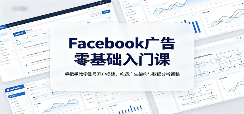 Facebook广告零基础入门课：手把手教学账号开户搭建，吃透广告架构与数据分析调整-梦清研习社