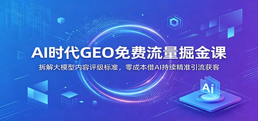 AI时代GEO免费流量掘金课：拆解大模型内容评级标准，零成本借AI持续精准引流获客-梦清研习社