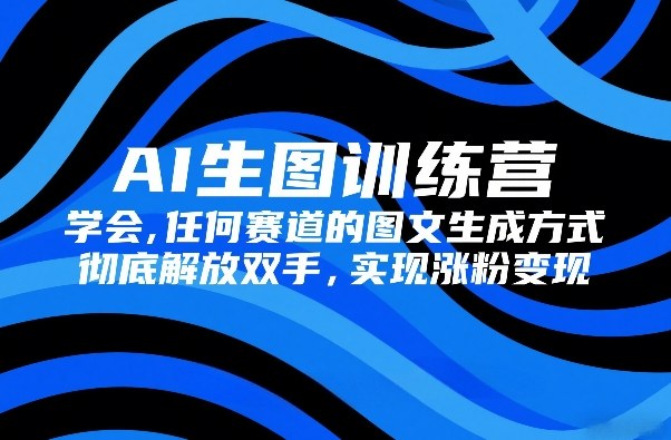 AI生图训练营，学会任何赛道的图文生成方式，彻底解放双手，实现涨粉变现-梦清研习社