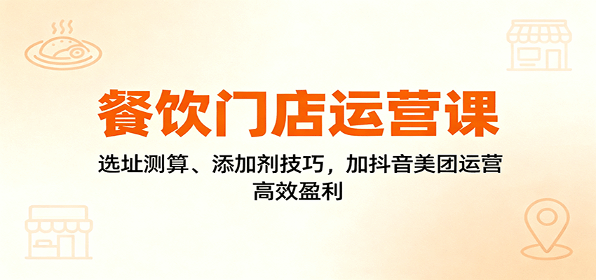 餐饮门店运营课：选址测算、添加剂技巧，加抖音美团运营，高效盈利-梦清研习社