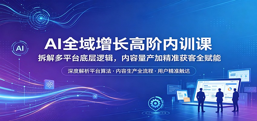 AI全域增长高阶内训课：拆解多平台底层逻辑，内容量产加精准获客全赋能-梦清研习社