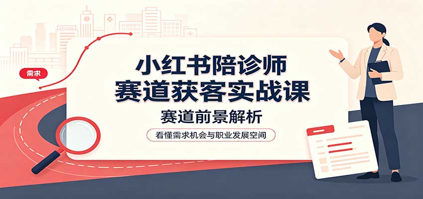 小红书陪诊师赛道获客实战课：赛道前景解析，账号运营，业务流程风控-梦清研习社