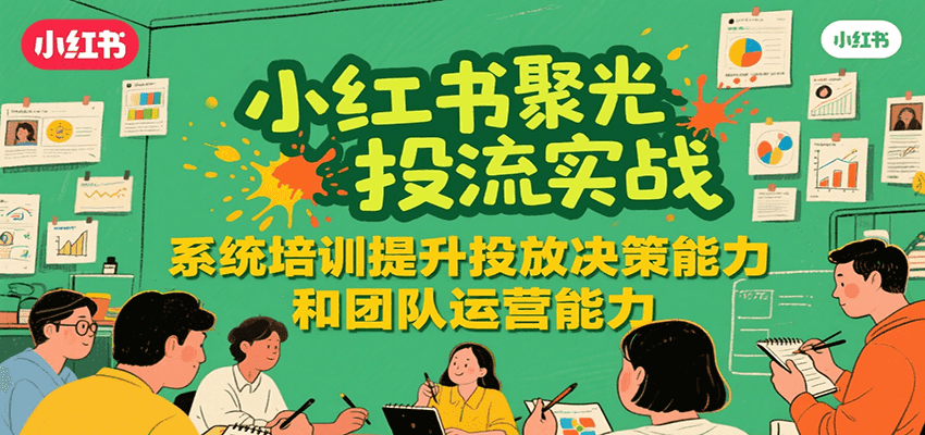 小红书聚光投流实战，系统学习提升投放决策能力和团队运营能力-梦清研习社