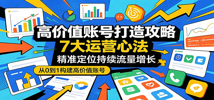 高价值账号打造攻略：7大运营心法，精准定位持续流量增长-梦清研习社