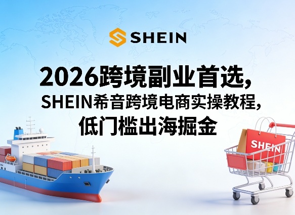 2026跨境副业首选，SHEIN希音跨境电商实操教程，低门槛出海掘金-梦清研习社