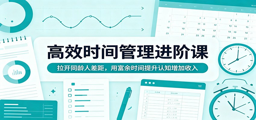 高效时间管理进阶课：拉开同龄人差距，用富余时间提升认知增加收入-梦清研习社