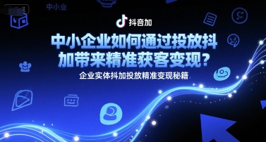 中小企业如何通过投放抖加带来精准获客变现？企业实体抖加投放精准变现秘籍-梦清研习社