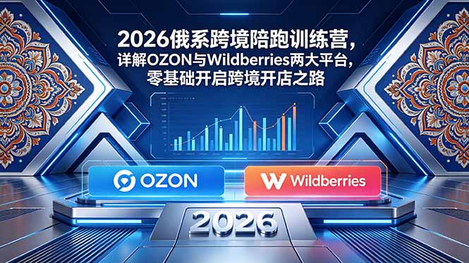 2026俄系跨境陪跑训练营，详解OZON与Wildberries两大平台，零基础开启跨境开店之路-梦清研习社